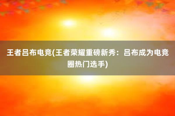 王者吕布电竞(王者荣耀重磅新秀：吕布成为电竞圈热门选手)