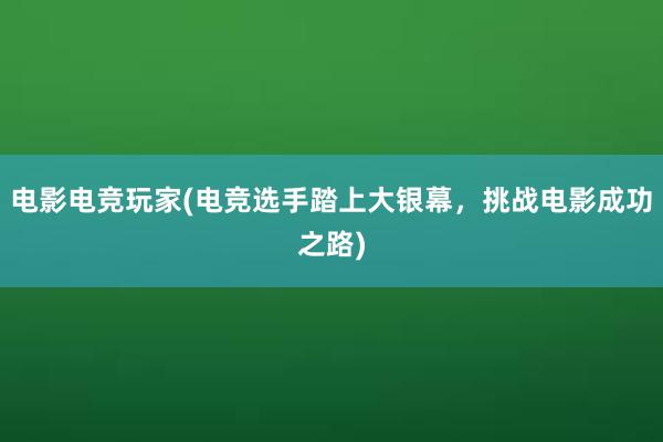 电影电竞玩家(电竞选手踏上大银幕，挑战电影成功之路)