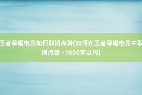 王者荣耀电竞如何取消点赞(如何在王者荣耀电竞中取消点赞 - 限50字以内)