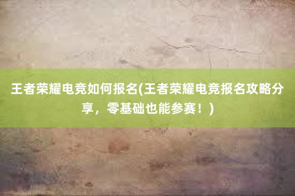 王者荣耀电竞如何报名(王者荣耀电竞报名攻略分享，零基础也能参赛！)