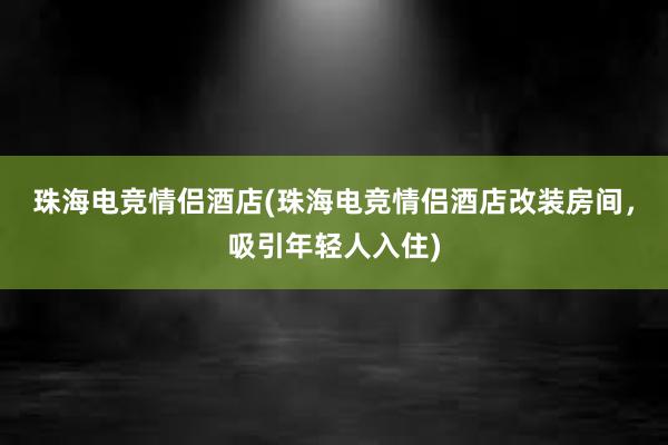 珠海电竞情侣酒店(珠海电竞情侣酒店改装房间，吸引年轻人入住)