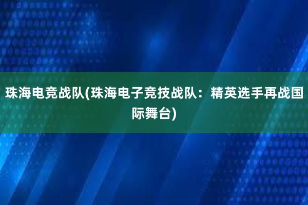 珠海电竞战队(珠海电子竞技战队：精英选手再战国际舞台)