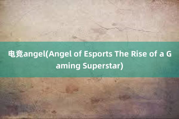 电竞angel(Angel of Esports The Rise of a Gaming Superstar)