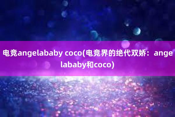 电竞angelababy coco(电竞界的绝代双娇：angelababy和coco)