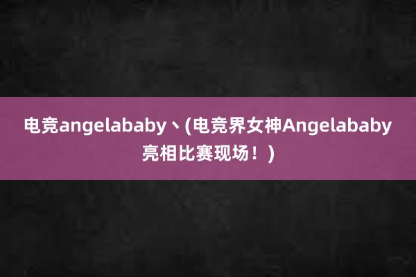 电竞angelababy丶(电竞界女神Angelababy亮相比赛现场！)