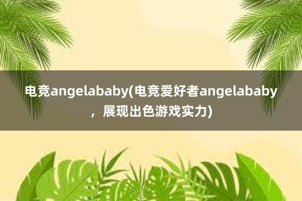 电竞angelababy(电竞爱好者angelababy，展现出色游戏实力)