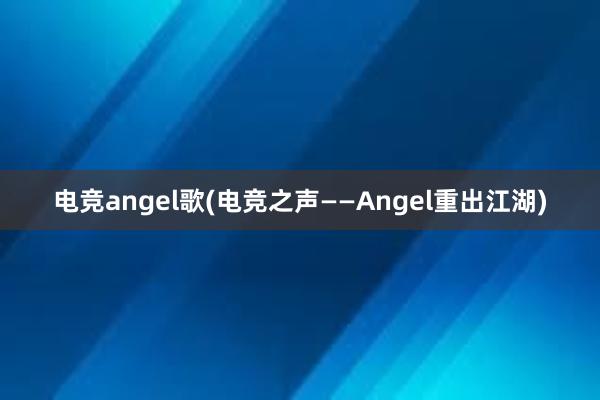 电竞angel歌(电竞之声——Angel重出江湖)