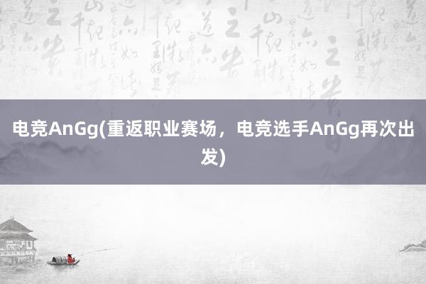 电竞AnGg(重返职业赛场，电竞选手AnGg再次出发)