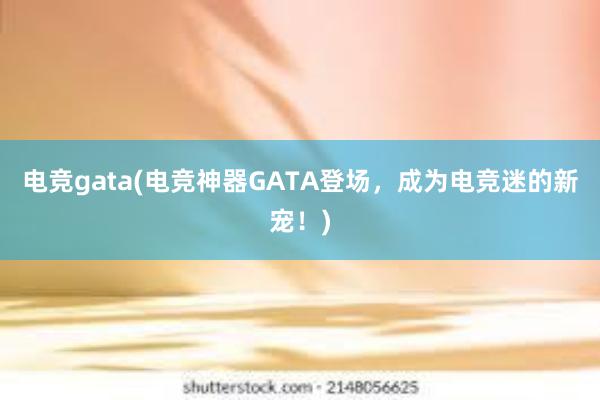 电竞gata(电竞神器GATA登场，成为电竞迷的新宠！)