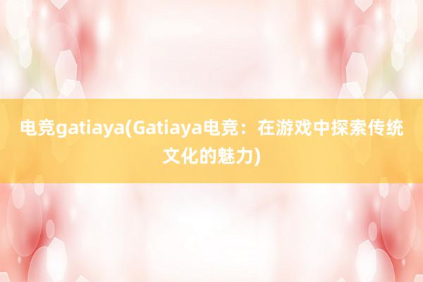 电竞gatiaya(Gatiaya电竞：在游戏中探索传统文化的魅力)