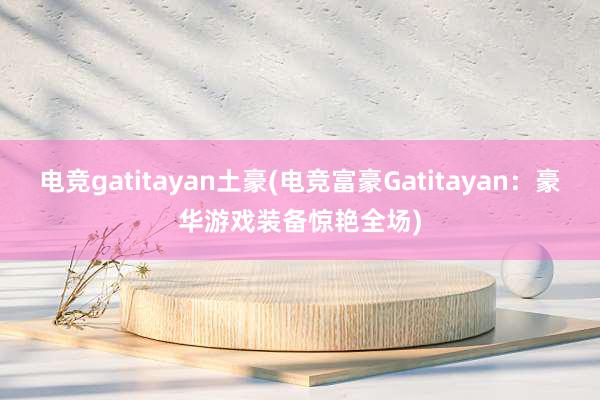 电竞gatitayan土豪(电竞富豪Gatitayan：豪华游戏装备惊艳全场)