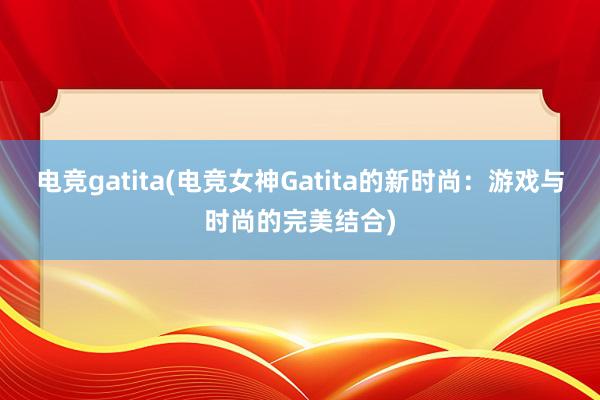 电竞gatita(电竞女神Gatita的新时尚：游戏与时尚的完美结合)