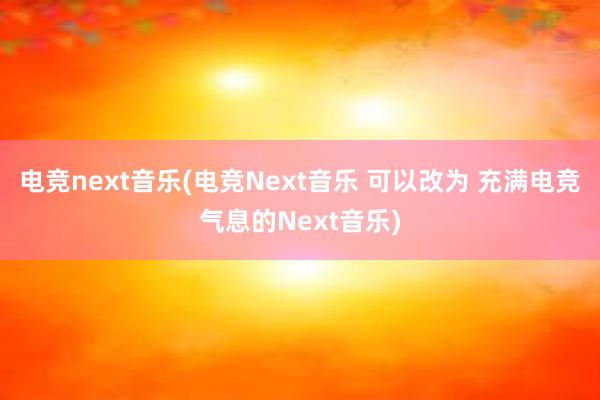 电竞next音乐(电竞Next音乐 可以改为 充满电竞气息的Next音乐)