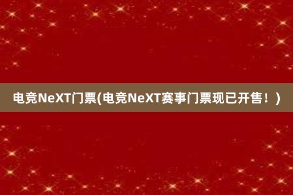 电竞NeXT门票(电竞NeXT赛事门票现已开售！)