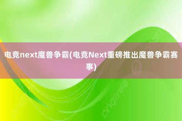 电竞next魔兽争霸(电竞Next重磅推出魔兽争霸赛事)