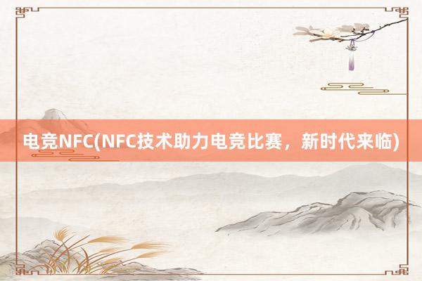 电竞NFC(NFC技术助力电竞比赛，新时代来临)