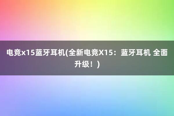 电竞x15蓝牙耳机(全新电竞X15：蓝牙耳机 全面升级！)