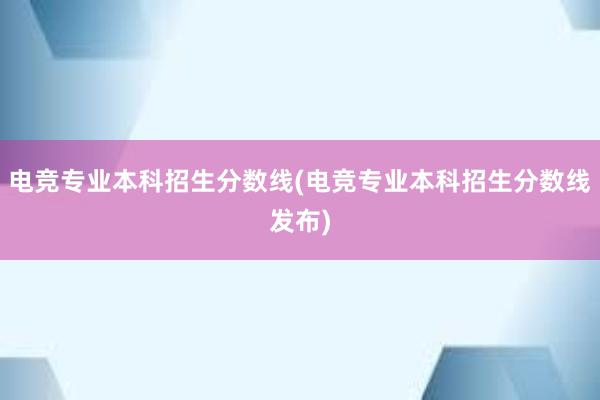 电竞专业本科招生分数线(电竞专业本科招生分数线发布)