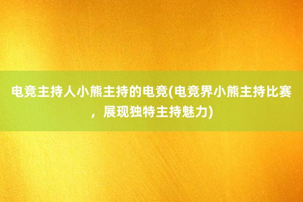 电竞主持人小熊主持的电竞(电竞界小熊主持比赛，展现独特主持魅力)