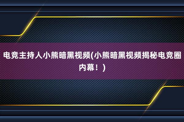 电竞主持人小熊暗黑视频(小熊暗黑视频揭秘电竞圈内幕！)