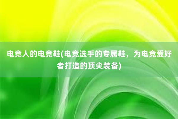 电竞人的电竞鞋(电竞选手的专属鞋，为电竞爱好者打造的顶尖装备)