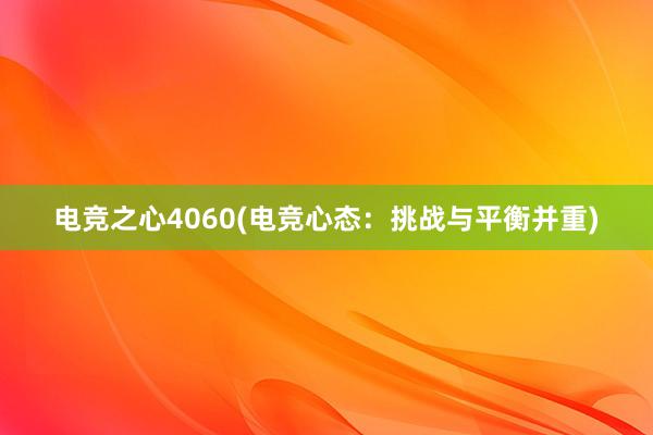 电竞之心4060(电竞心态：挑战与平衡并重)