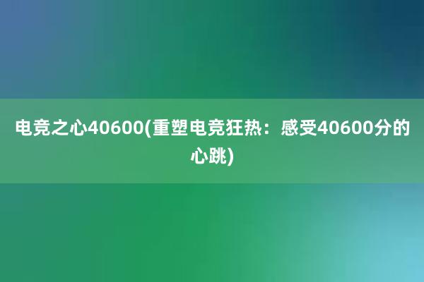 电竞之心40600(重塑电竞狂热：感受40600分的心跳)