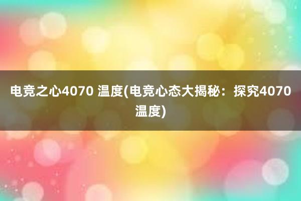 电竞之心4070 温度(电竞心态大揭秘：探究4070温度)