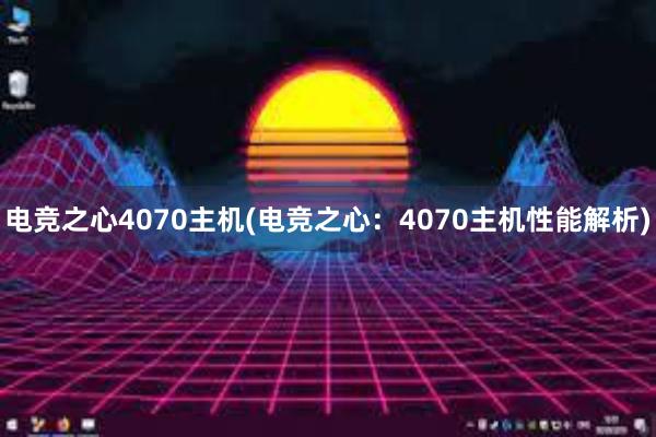 电竞之心4070主机(电竞之心：4070主机性能解析)