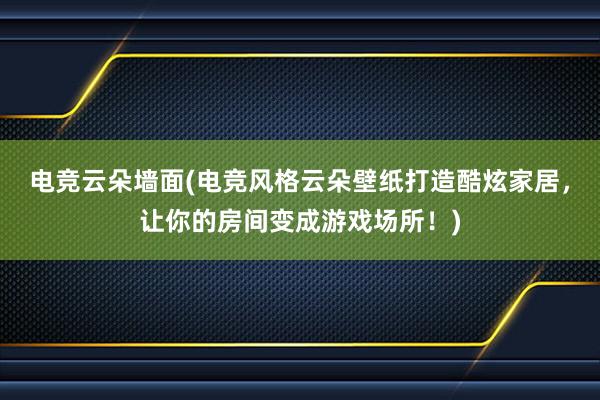 电竞云朵墙面(电竞风格云朵壁纸打造酷炫家居，让你的房间变成游戏场所！)