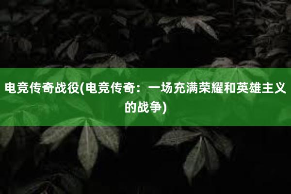 电竞传奇战役(电竞传奇：一场充满荣耀和英雄主义的战争)