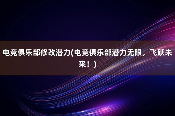 电竞俱乐部修改潜力(电竞俱乐部潜力无限，飞跃未来！)