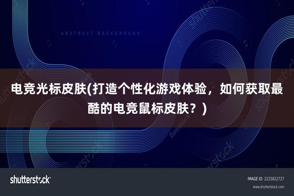 电竞光标皮肤(打造个性化游戏体验，如何获取最酷的电竞鼠标皮肤？)