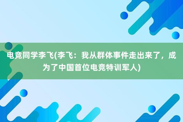 电竞同学李飞(李飞：我从群体事件走出来了，成为了中国首位电竞特训军人)