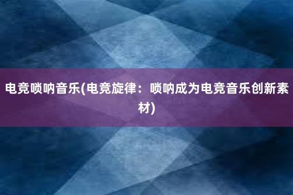 电竞唢呐音乐(电竞旋律：唢呐成为电竞音乐创新素材)