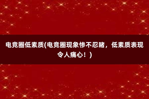 电竞圈低素质(电竞圈现象惨不忍睹，低素质表现令人痛心！)