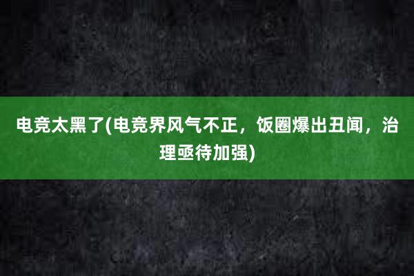 电竞太黑了(电竞界风气不正，饭圈爆出丑闻，治理亟待加强)