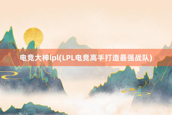 电竞大神lpl(LPL电竞高手打造最强战队)