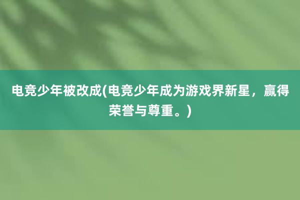 电竞少年被改成(电竞少年成为游戏界新星，赢得荣誉与尊重。)