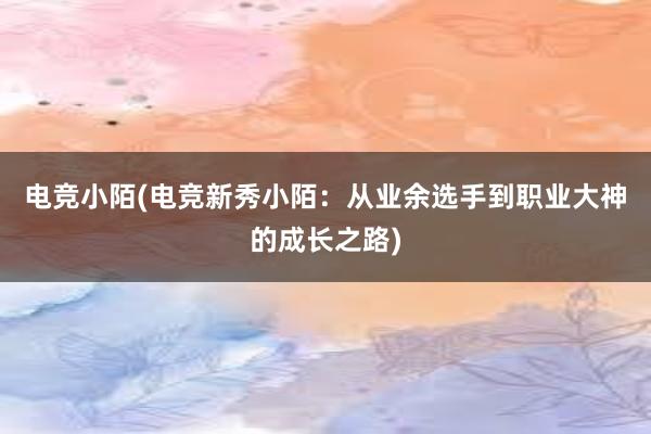 电竞小陌(电竞新秀小陌：从业余选手到职业大神的成长之路)