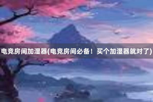 电竞房间加湿器(电竞房间必备！买个加湿器就对了)