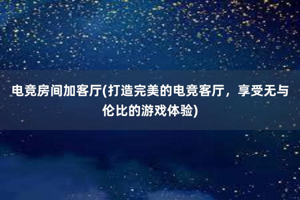 电竞房间加客厅(打造完美的电竞客厅，享受无与伦比的游戏体验)