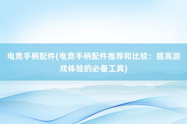 电竞手柄配件(电竞手柄配件推荐和比较：提高游戏体验的必备工具)