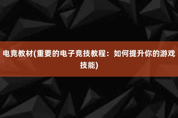 电竞教材(重要的电子竞技教程：如何提升你的游戏技能)