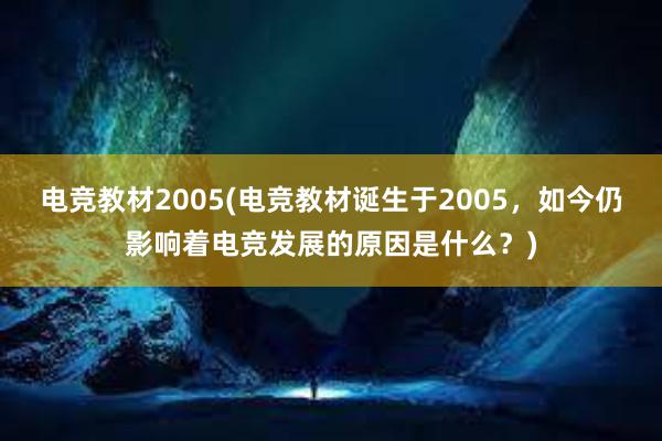 电竞教材2005(电竞教材诞生于2005，如今仍影响着电竞发展的原因是什么？)