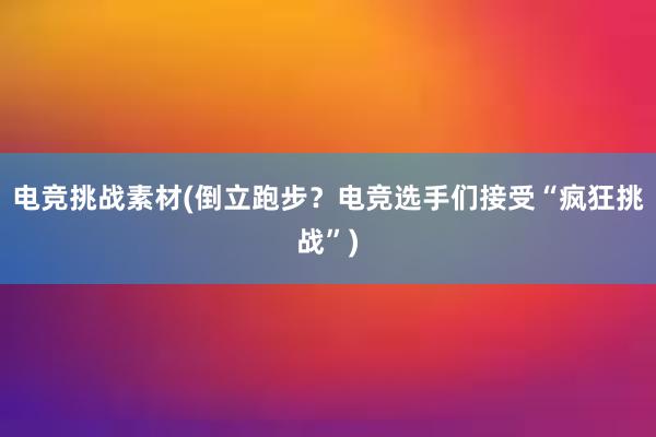 电竞挑战素材(倒立跑步？电竞选手们接受“疯狂挑战”)