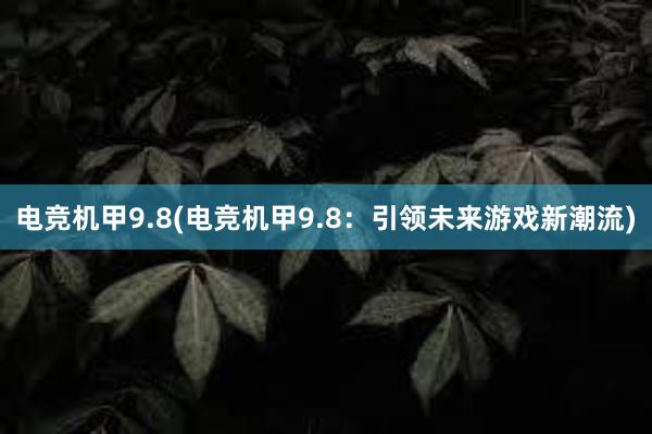 电竞机甲9.8(电竞机甲9.8：引领未来游戏新潮流)