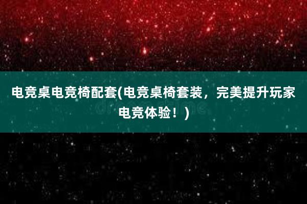 电竞桌电竞椅配套(电竞桌椅套装，完美提升玩家电竞体验！)