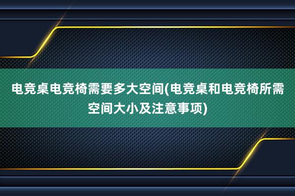 电竞桌电竞椅需要多大空间(电竞桌和电竞椅所需空间大小及注意事项)