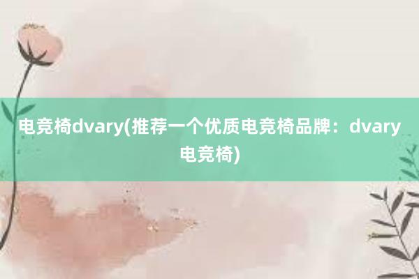 电竞椅dvary(推荐一个优质电竞椅品牌：dvary电竞椅)